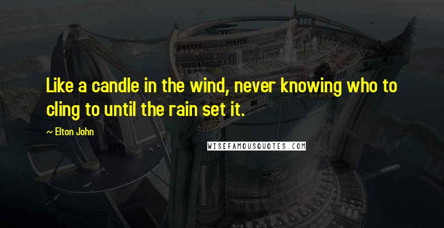 Elton John Quotes: Like a candle in the wind, never knowing who to cling to until the rain set it.