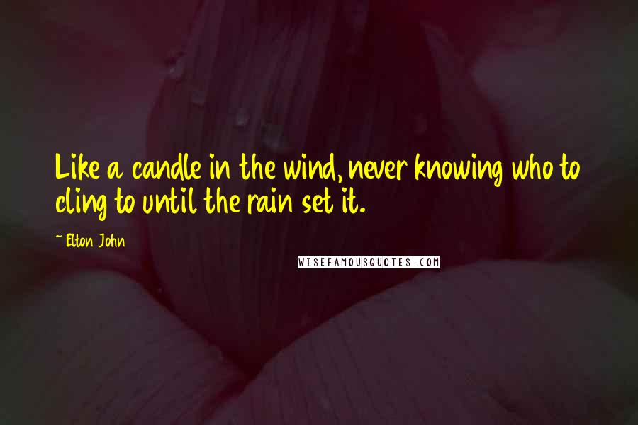 Elton John Quotes: Like a candle in the wind, never knowing who to cling to until the rain set it.