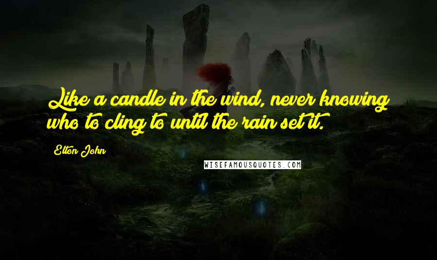 Elton John Quotes: Like a candle in the wind, never knowing who to cling to until the rain set it.