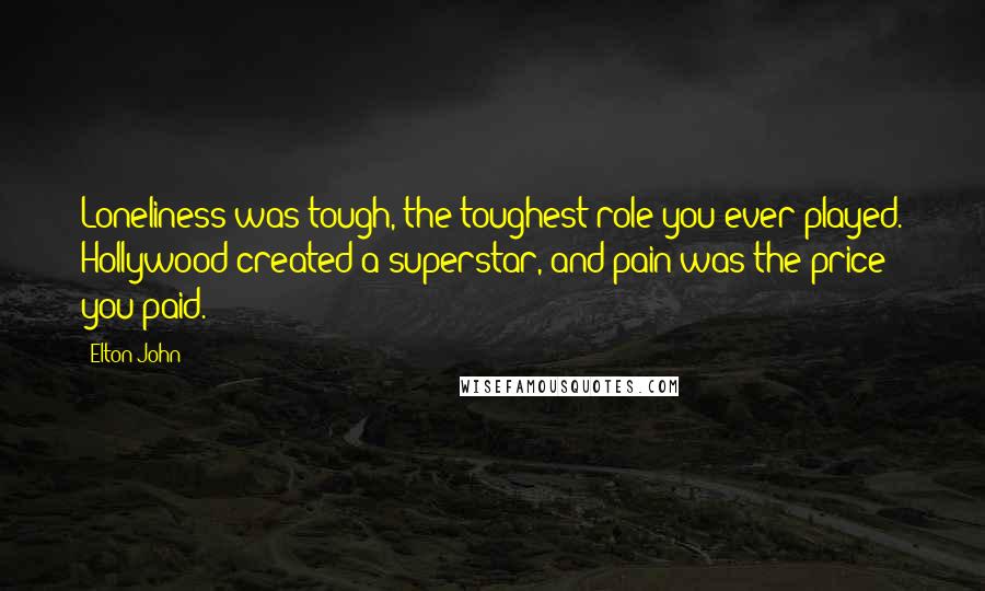 Elton John Quotes: Loneliness was tough, the toughest role you ever played. Hollywood created a superstar, and pain was the price you paid.