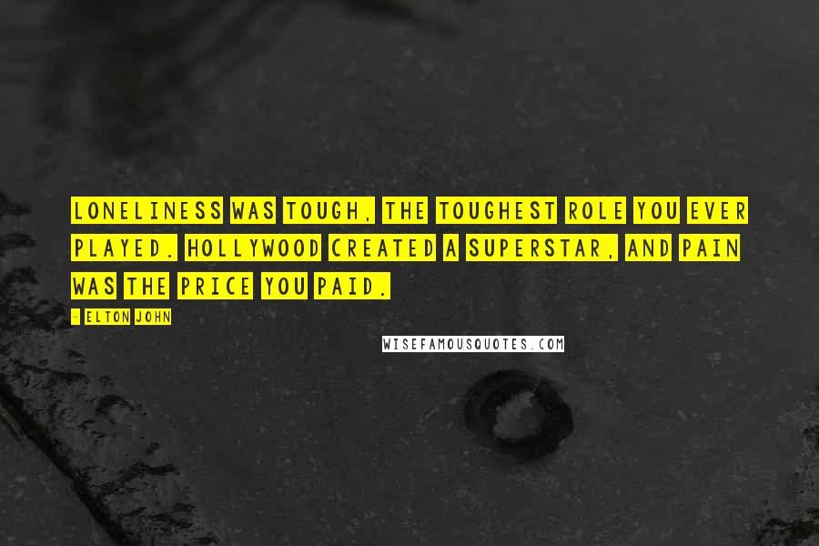 Elton John Quotes: Loneliness was tough, the toughest role you ever played. Hollywood created a superstar, and pain was the price you paid.