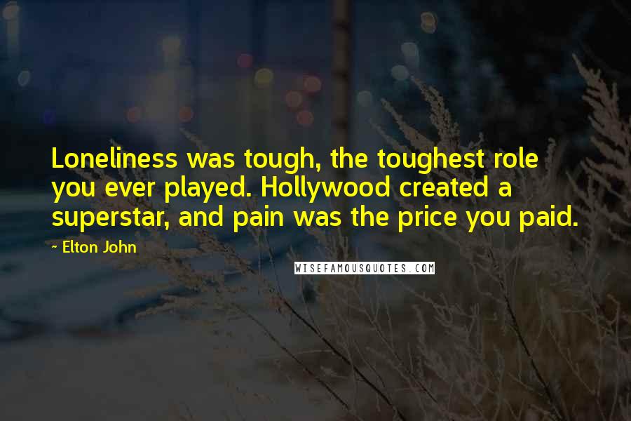 Elton John Quotes: Loneliness was tough, the toughest role you ever played. Hollywood created a superstar, and pain was the price you paid.