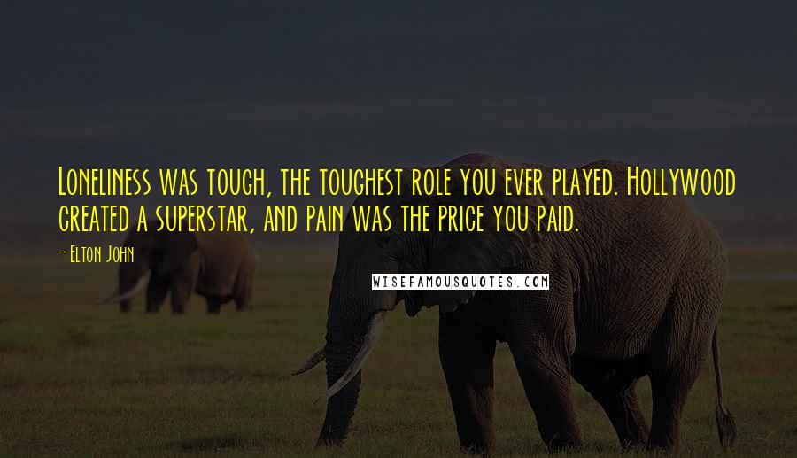 Elton John Quotes: Loneliness was tough, the toughest role you ever played. Hollywood created a superstar, and pain was the price you paid.