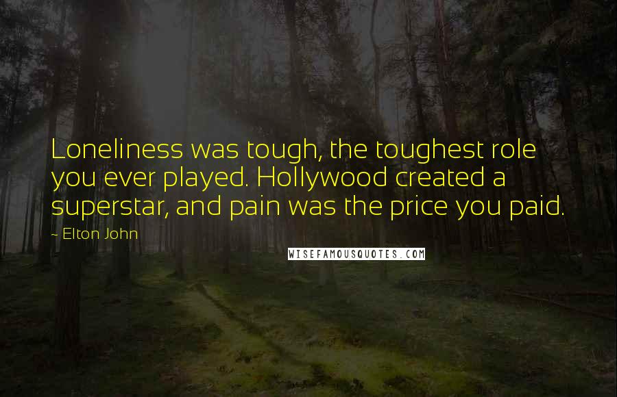 Elton John Quotes: Loneliness was tough, the toughest role you ever played. Hollywood created a superstar, and pain was the price you paid.