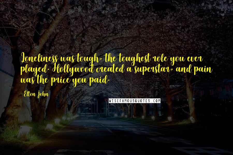 Elton John Quotes: Loneliness was tough, the toughest role you ever played. Hollywood created a superstar, and pain was the price you paid.