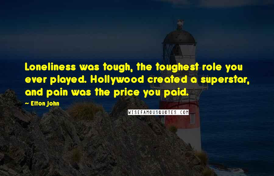 Elton John Quotes: Loneliness was tough, the toughest role you ever played. Hollywood created a superstar, and pain was the price you paid.