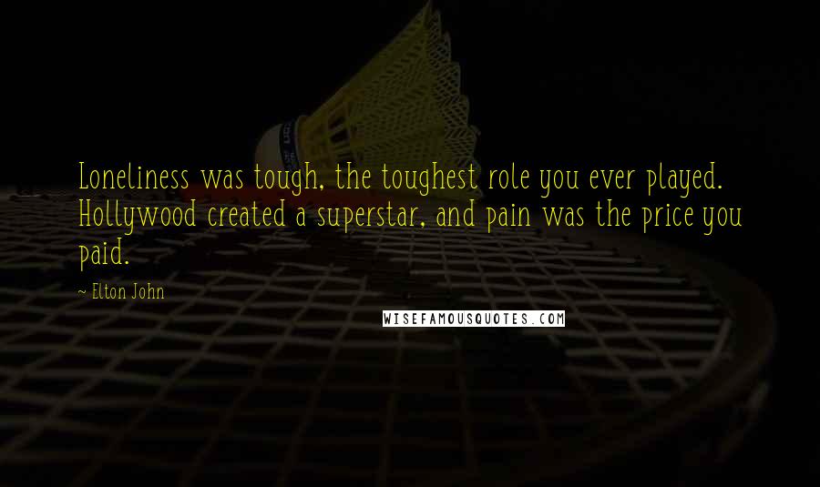 Elton John Quotes: Loneliness was tough, the toughest role you ever played. Hollywood created a superstar, and pain was the price you paid.