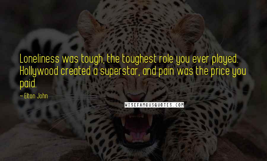 Elton John Quotes: Loneliness was tough, the toughest role you ever played. Hollywood created a superstar, and pain was the price you paid.