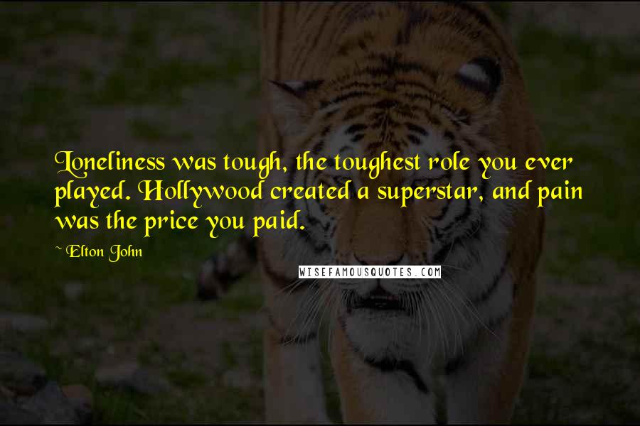 Elton John Quotes: Loneliness was tough, the toughest role you ever played. Hollywood created a superstar, and pain was the price you paid.