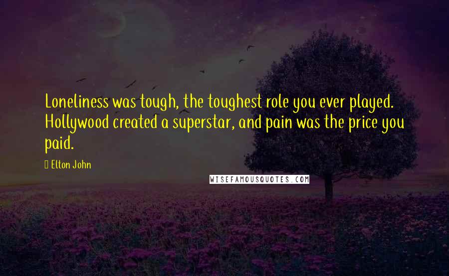 Elton John Quotes: Loneliness was tough, the toughest role you ever played. Hollywood created a superstar, and pain was the price you paid.