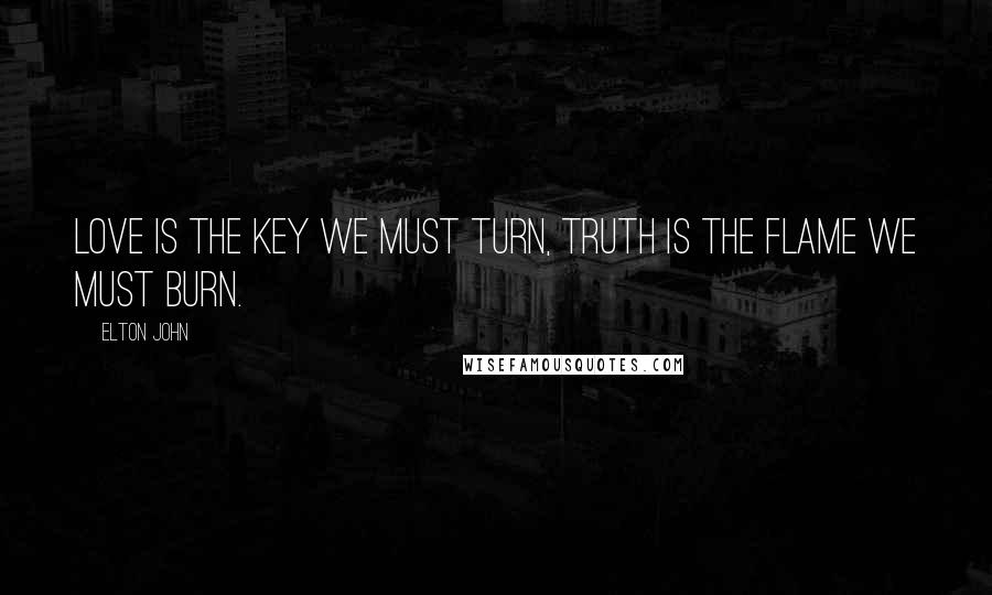 Elton John Quotes: Love is the key we must turn, truth is the flame we must burn.