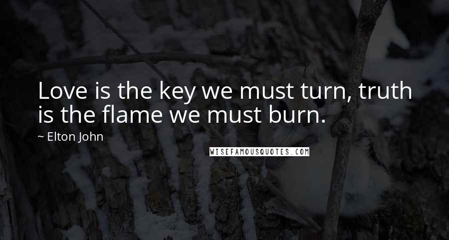 Elton John Quotes: Love is the key we must turn, truth is the flame we must burn.
