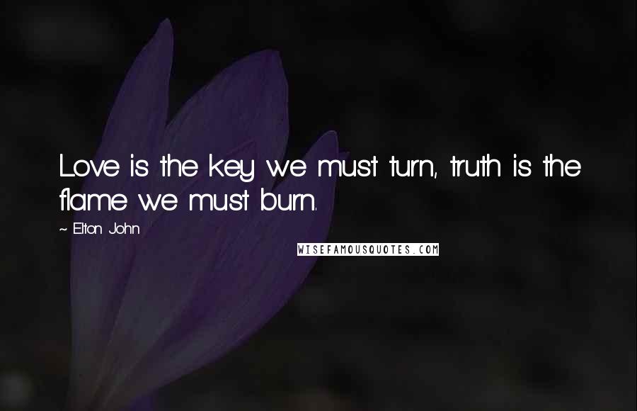 Elton John Quotes: Love is the key we must turn, truth is the flame we must burn.