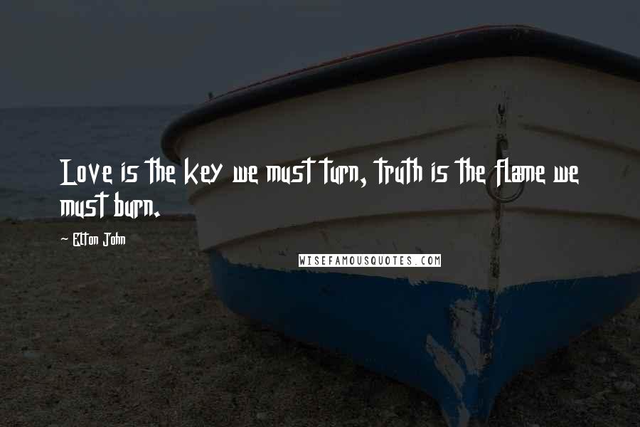 Elton John Quotes: Love is the key we must turn, truth is the flame we must burn.