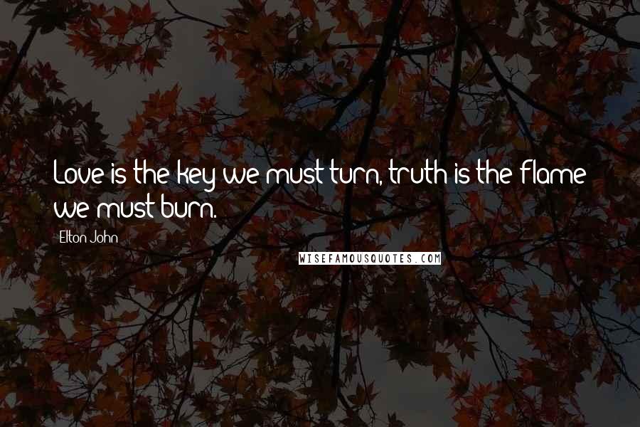 Elton John Quotes: Love is the key we must turn, truth is the flame we must burn.