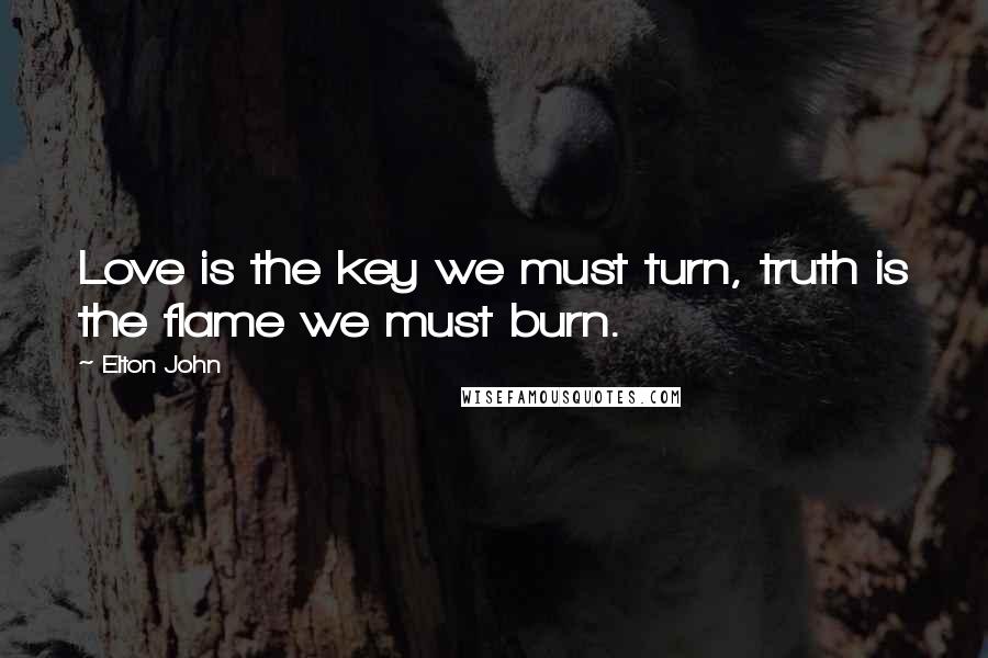 Elton John Quotes: Love is the key we must turn, truth is the flame we must burn.