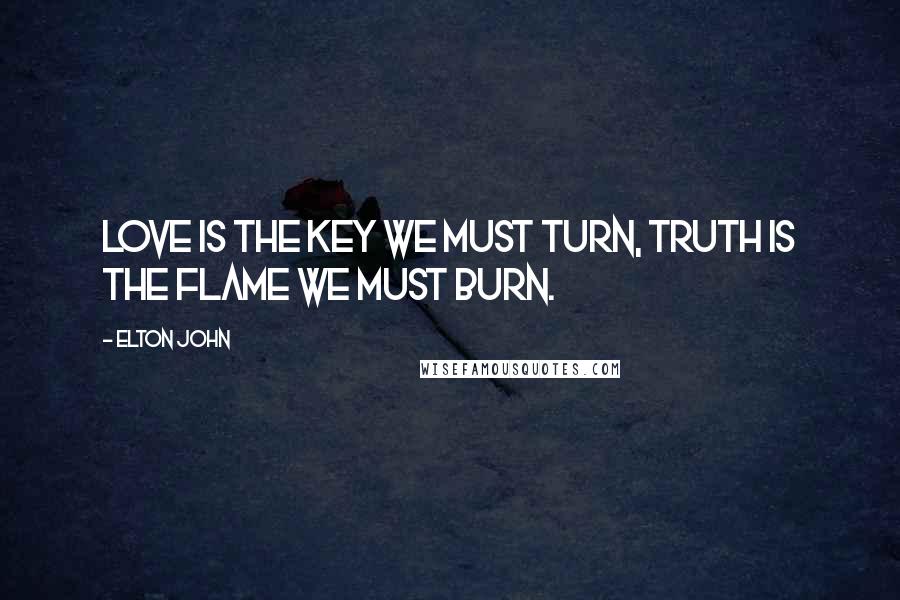 Elton John Quotes: Love is the key we must turn, truth is the flame we must burn.