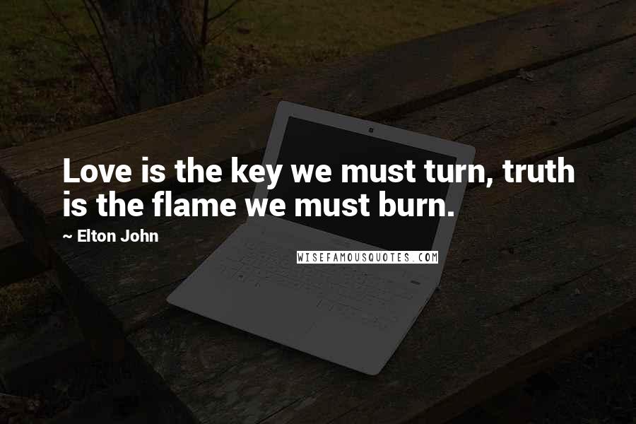 Elton John Quotes: Love is the key we must turn, truth is the flame we must burn.