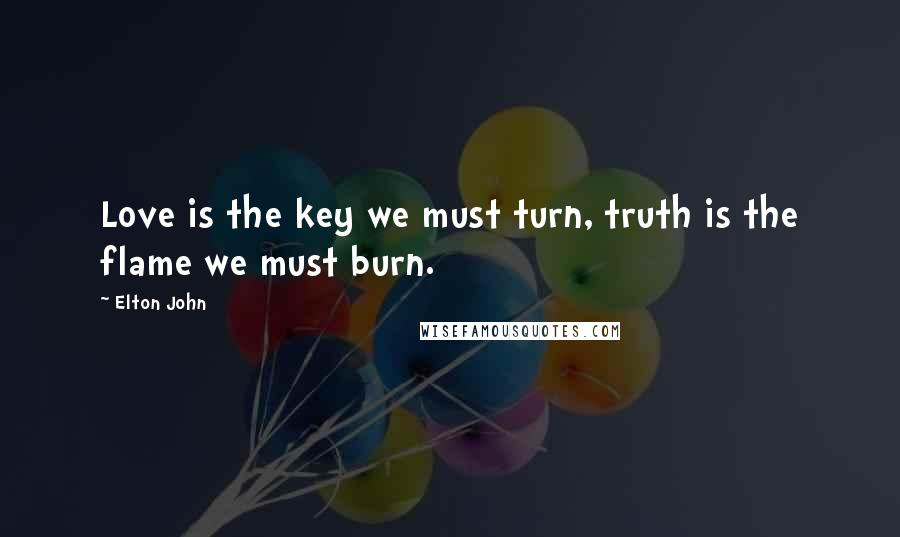 Elton John Quotes: Love is the key we must turn, truth is the flame we must burn.