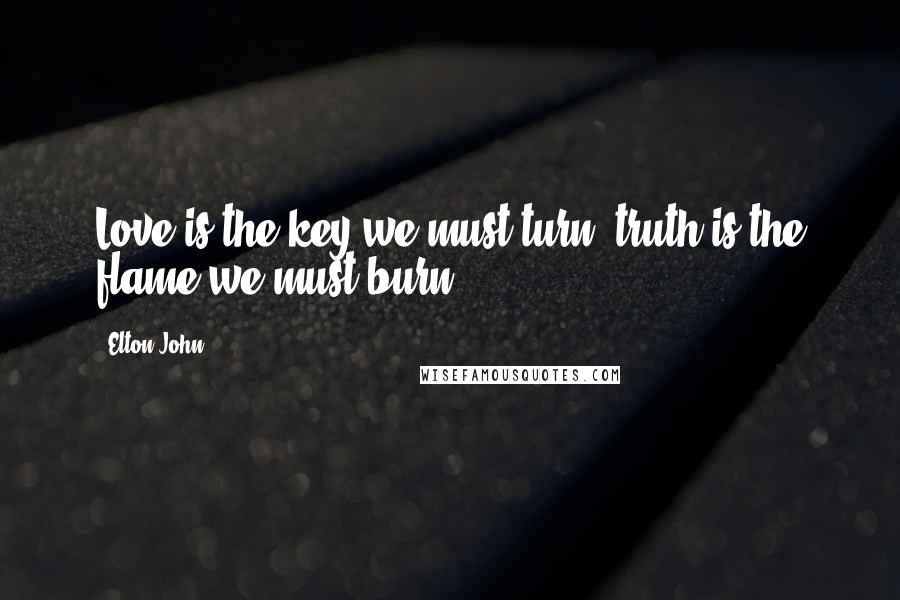 Elton John Quotes: Love is the key we must turn, truth is the flame we must burn.