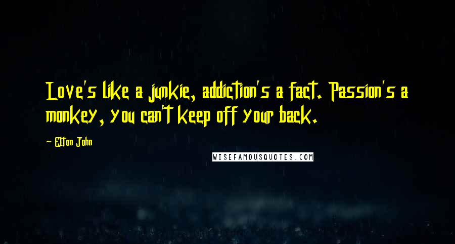 Elton John Quotes: Love's like a junkie, addiction's a fact. Passion's a monkey, you can't keep off your back.