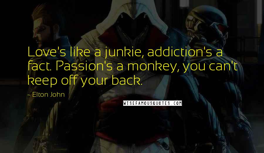 Elton John Quotes: Love's like a junkie, addiction's a fact. Passion's a monkey, you can't keep off your back.