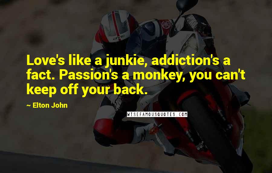 Elton John Quotes: Love's like a junkie, addiction's a fact. Passion's a monkey, you can't keep off your back.