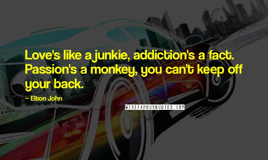 Elton John Quotes: Love's like a junkie, addiction's a fact. Passion's a monkey, you can't keep off your back.