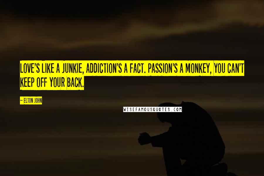 Elton John Quotes: Love's like a junkie, addiction's a fact. Passion's a monkey, you can't keep off your back.