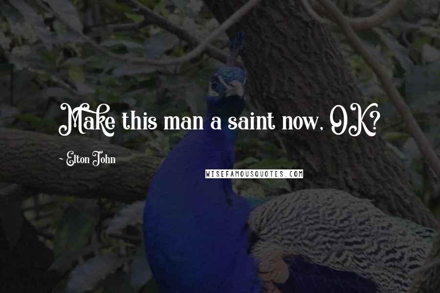 Elton John Quotes: Make this man a saint now, OK?