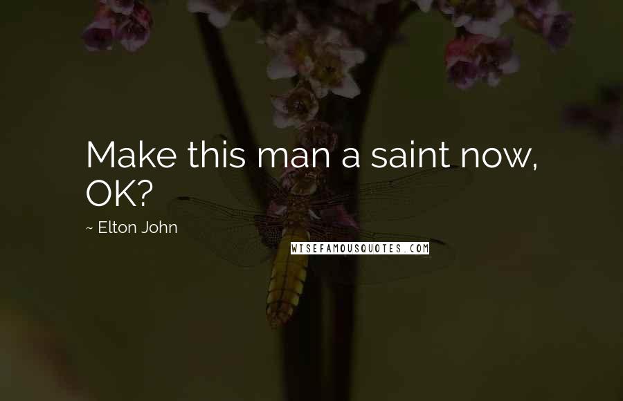 Elton John Quotes: Make this man a saint now, OK?