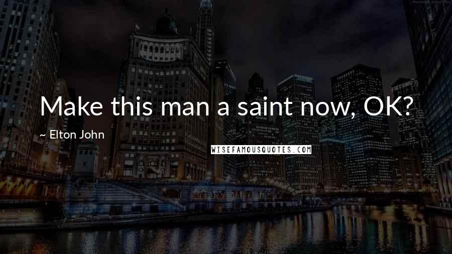 Elton John Quotes: Make this man a saint now, OK?