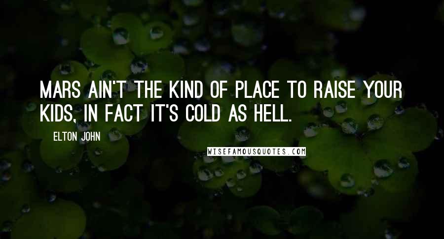 Elton John Quotes: Mars ain't the kind of place to raise your kids, in fact it's cold as hell.