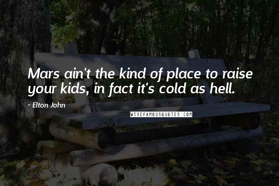 Elton John Quotes: Mars ain't the kind of place to raise your kids, in fact it's cold as hell.