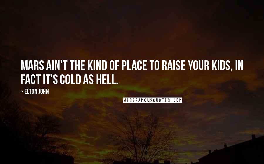 Elton John Quotes: Mars ain't the kind of place to raise your kids, in fact it's cold as hell.