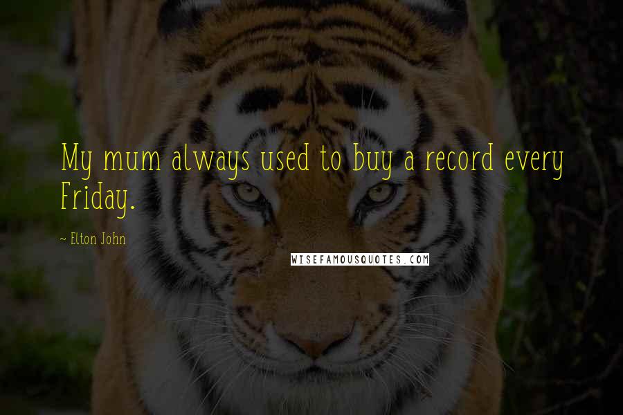 Elton John Quotes: My mum always used to buy a record every Friday.