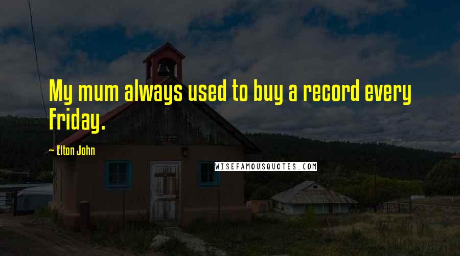 Elton John Quotes: My mum always used to buy a record every Friday.