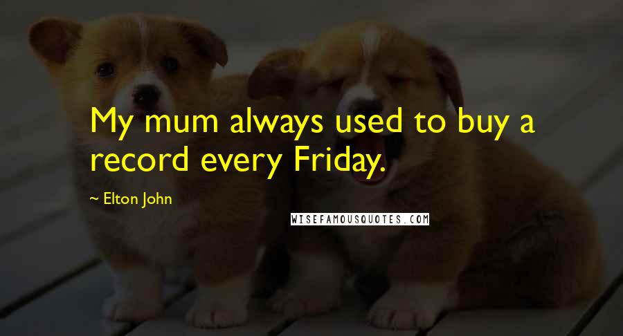 Elton John Quotes: My mum always used to buy a record every Friday.