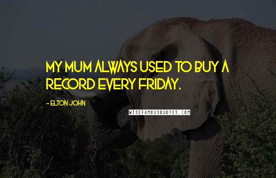 Elton John Quotes: My mum always used to buy a record every Friday.