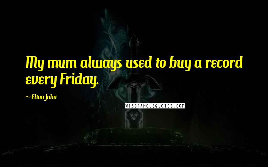 Elton John Quotes: My mum always used to buy a record every Friday.