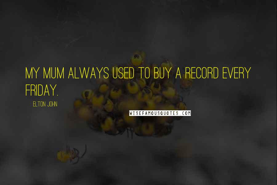 Elton John Quotes: My mum always used to buy a record every Friday.