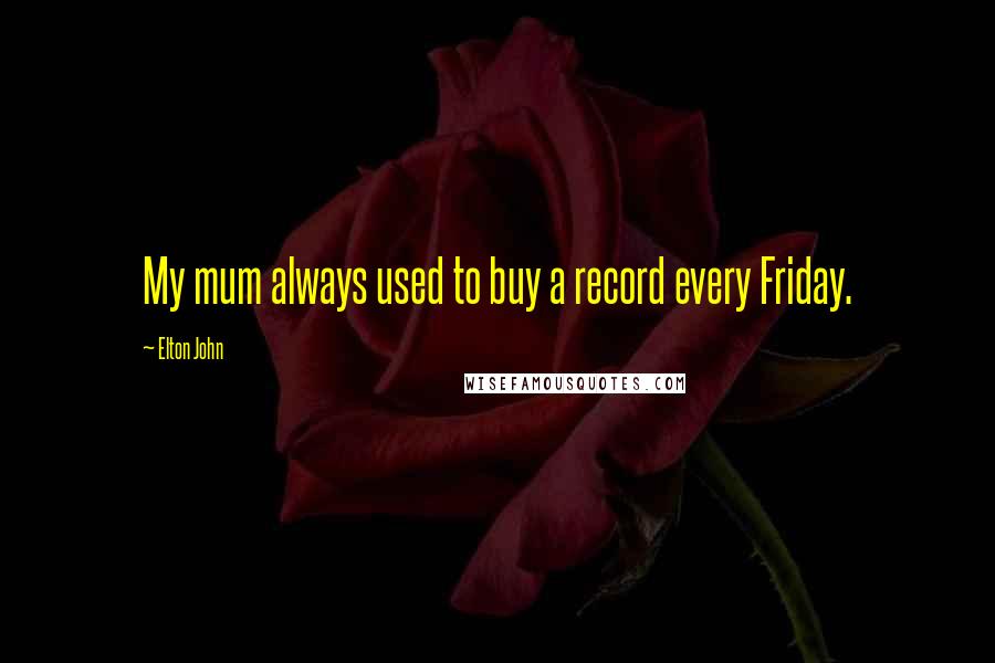 Elton John Quotes: My mum always used to buy a record every Friday.