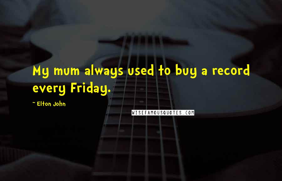 Elton John Quotes: My mum always used to buy a record every Friday.