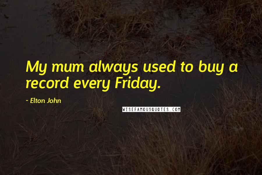 Elton John Quotes: My mum always used to buy a record every Friday.