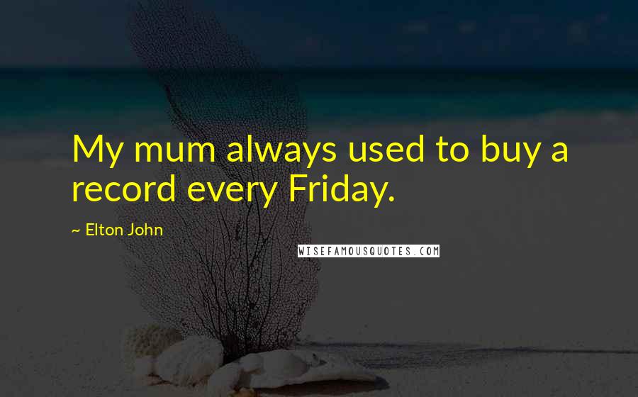 Elton John Quotes: My mum always used to buy a record every Friday.