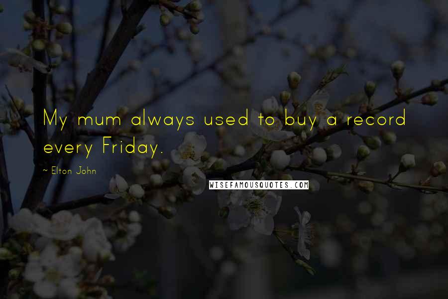 Elton John Quotes: My mum always used to buy a record every Friday.