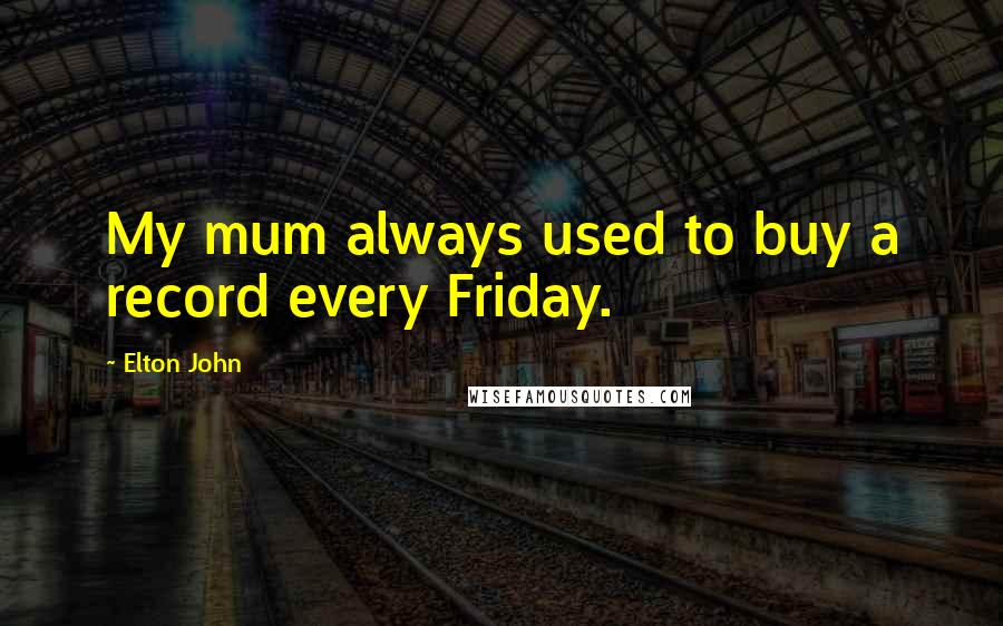 Elton John Quotes: My mum always used to buy a record every Friday.