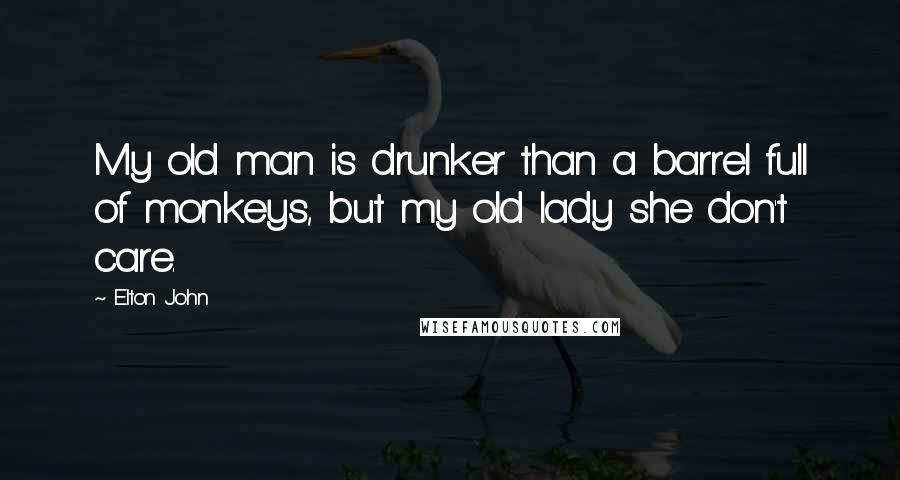 Elton John Quotes: My old man is drunker than a barrel full of monkeys, but my old lady she don't care.