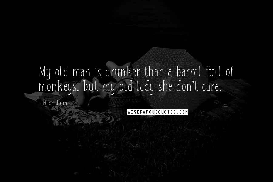 Elton John Quotes: My old man is drunker than a barrel full of monkeys, but my old lady she don't care.