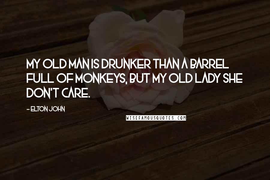 Elton John Quotes: My old man is drunker than a barrel full of monkeys, but my old lady she don't care.